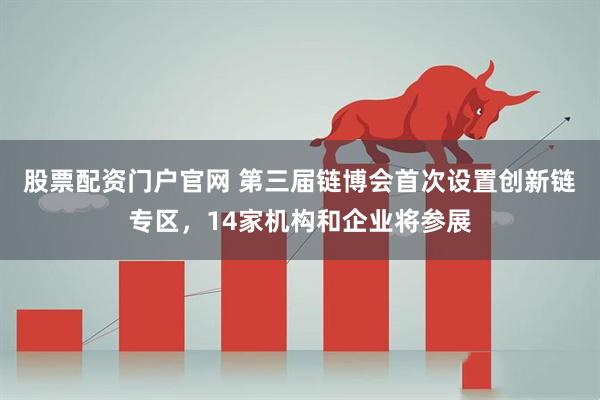股票配资门户官网 第三届链博会首次设置创新链专区，14家机构和企业将参展