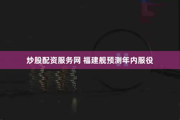 炒股配资服务网 福建舰预测年内服役