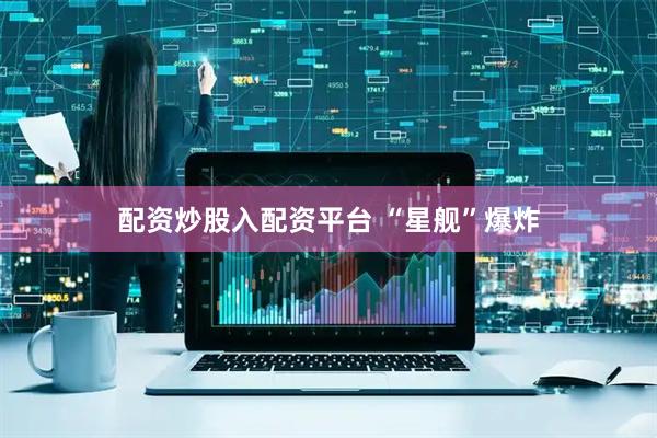 配资炒股入配资平台 “星舰”爆炸
