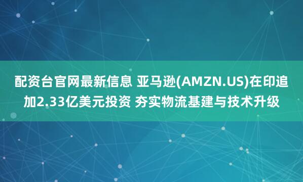 配资台官网最新信息 亚马逊(AMZN.US)在印追加2.33亿美元投资 夯实物流基建与技术升级