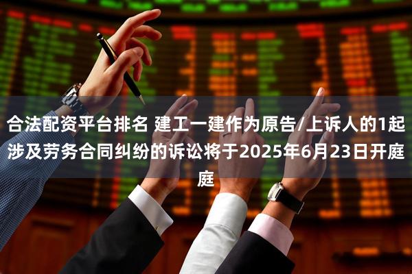 合法配资平台排名 建工一建作为原告/上诉人的1起涉及劳务合同纠纷的诉讼将于2025年6月23日开庭
