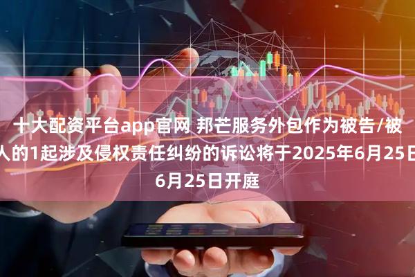 十大配资平台app官网 邦芒服务外包作为被告/被上诉人的1起涉及侵权责任纠纷的诉讼将于2025年6月25日开庭