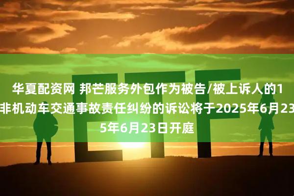 华夏配资网 邦芒服务外包作为被告/被上诉人的1起涉及非机动车交通事故责任纠纷的诉讼将于2025年6月23日开庭