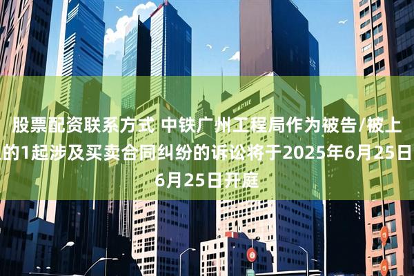 股票配资联系方式 中铁广州工程局作为被告/被上诉人的1起涉及买卖合同纠纷的诉讼将于2025年6月25日开庭