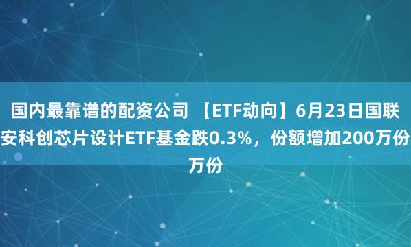 国内最靠谱的配资公司 【ETF动向】6月23日国联安科创芯片设计ETF基金跌0.3%，份额增加200万份