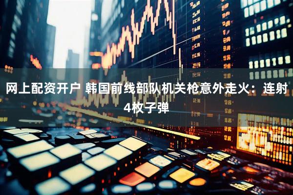 网上配资开户 韩国前线部队机关枪意外走火：连射4枚子弹