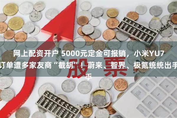 网上配资开户 5000元定金可报销，小米YU7订单遭多家友商“截胡”！蔚来、智界、极氪统统出手