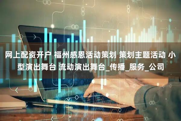 网上配资开户 福州感恩活动策划 策划主题活动 小型演出舞台 流动演出舞台_传播_服务_公司
