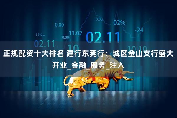 正规配资十大排名 建行东莞行：城区金山支行盛大开业_金融_服务_注入