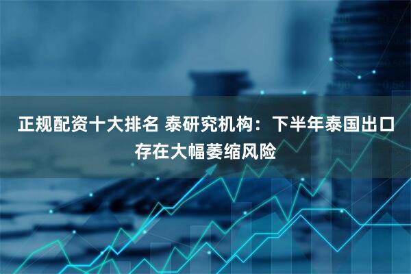 正规配资十大排名 泰研究机构：下半年泰国出口存在大幅萎缩风险