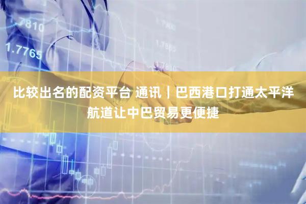 比较出名的配资平台 通讯｜巴西港口打通太平洋航道让中巴贸易更便捷