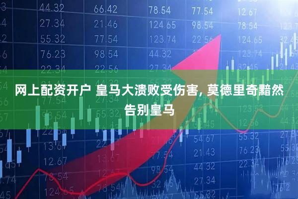 网上配资开户 皇马大溃败受伤害, 莫德里奇黯然告别皇马