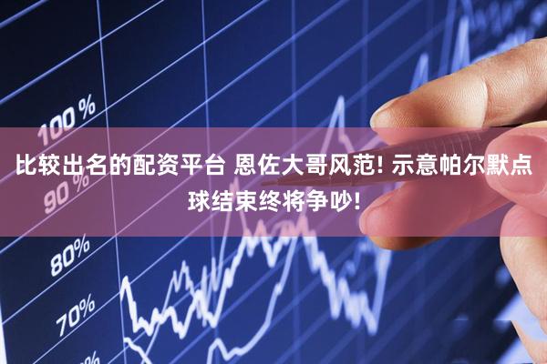 比较出名的配资平台 恩佐大哥风范! 示意帕尔默点球结束终将争吵!