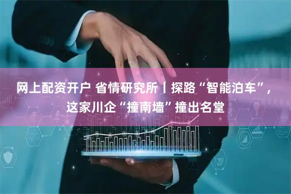 网上配资开户 省情研究所丨探路“智能泊车”, 这家川企“撞南墙”撞出名堂