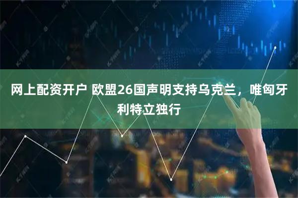 网上配资开户 欧盟26国声明支持乌克兰，唯匈牙利特立独行