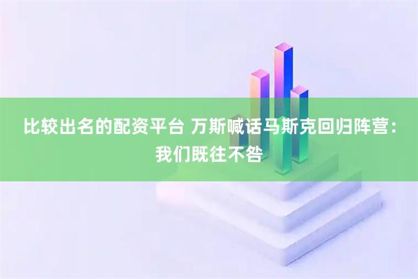 比较出名的配资平台 万斯喊话马斯克回归阵营：我们既往不咎