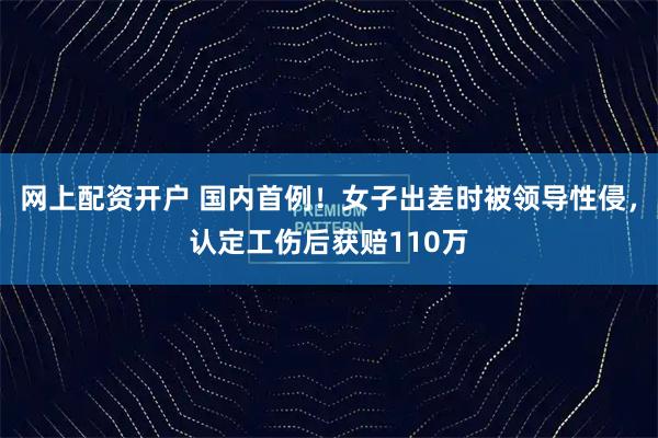 网上配资开户 国内首例！女子出差时被领导性侵，认定工伤后获赔110万