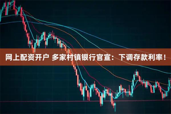 网上配资开户 多家村镇银行官宣：下调存款利率！