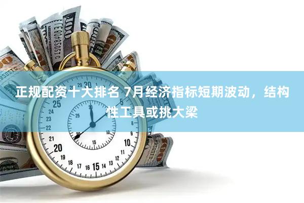 正规配资十大排名 7月经济指标短期波动，结构性工具或挑大梁