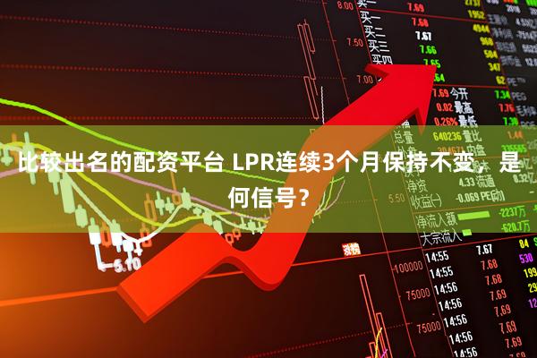 比较出名的配资平台 LPR连续3个月保持不变，是何信号？
