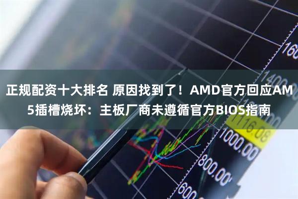 正规配资十大排名 原因找到了！AMD官方回应AM5插槽烧坏：主板厂商未遵循官方BIOS指南