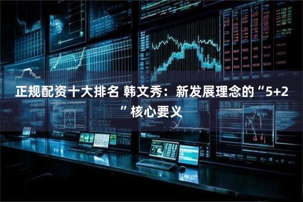正规配资十大排名 韩文秀：新发展理念的“5+2”核心要义