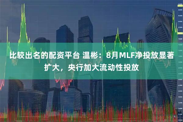 比较出名的配资平台 温彬：8月MLF净投放显著扩大，央行加大流动性投放