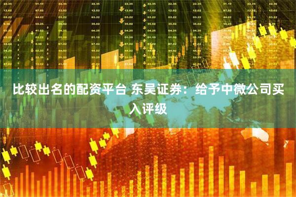 比较出名的配资平台 东吴证券：给予中微公司买入评级