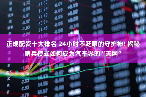 正规配资十大排名 24小时不眨眼的守护神! 揭秘哨兵模式如何成为汽车界的“天网”