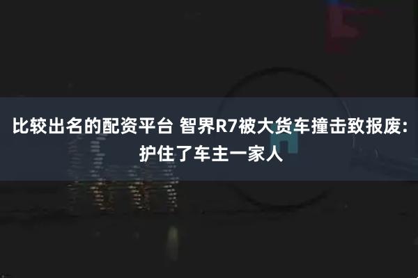 比较出名的配资平台 智界R7被大货车撞击致报废: 护住了车主一家人
