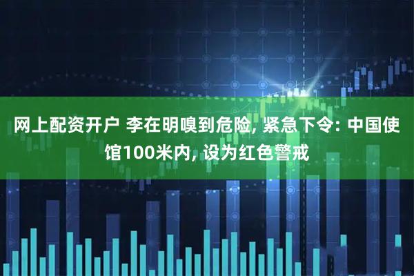 网上配资开户 李在明嗅到危险, 紧急下令: 中国使馆100米内, 设为红色警戒