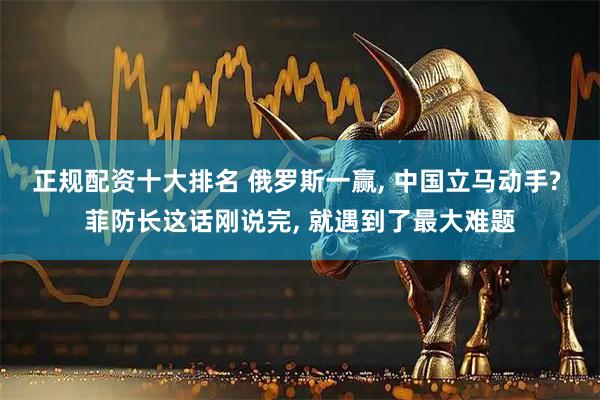 正规配资十大排名 俄罗斯一赢, 中国立马动手? 菲防长这话刚说完, 就遇到了最大难题