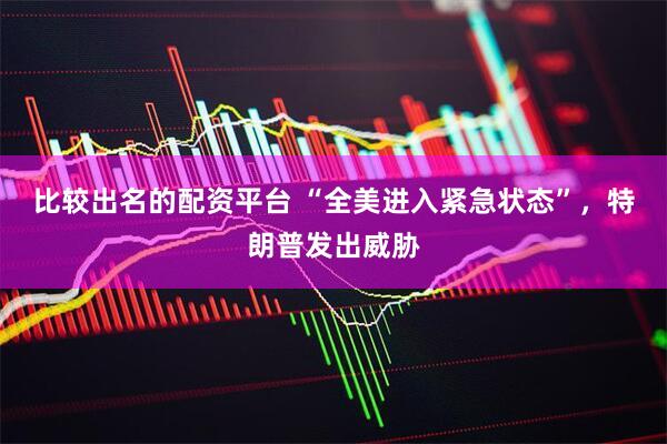 比较出名的配资平台 “全美进入紧急状态”，特朗普发出威胁