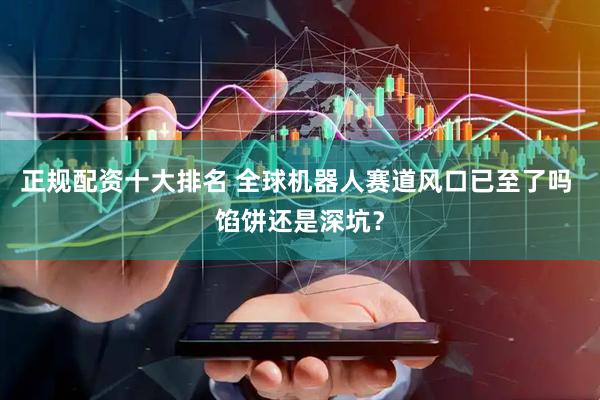 正规配资十大排名 全球机器人赛道风口已至了吗 馅饼还是深坑？