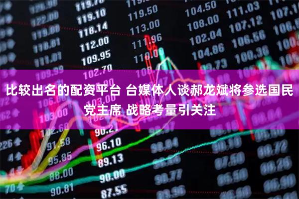 比较出名的配资平台 台媒体人谈郝龙斌将参选国民党主席 战略考量引关注
