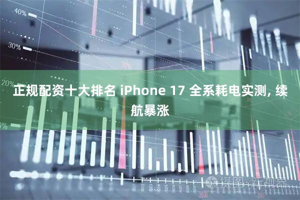 正规配资十大排名 iPhone 17 全系耗电实测, 续航暴涨