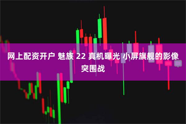 网上配资开户 魅族 22 真机曝光 小屏旗舰的影像突围战