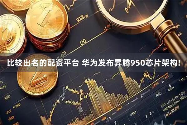 比较出名的配资平台 华为发布昇腾950芯片架构!