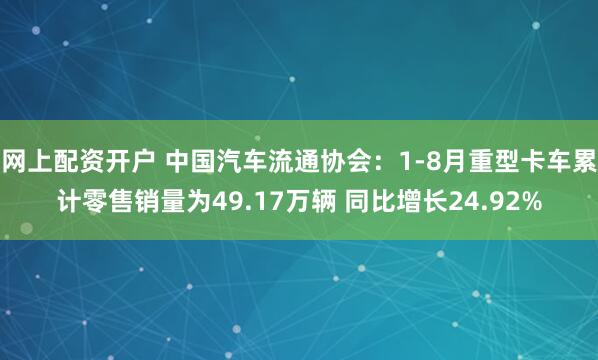 网上配资开户 中国汽车流通协会：1-8月重型卡车累计零售销量为49.17万辆 同比增长24.92%