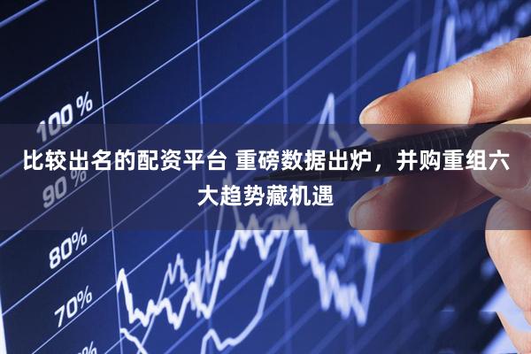 比较出名的配资平台 重磅数据出炉，并购重组六大趋势藏机遇