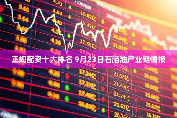 正规配资十大排名 9月23日石脑油产业链情报