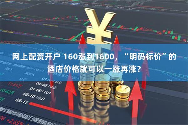 网上配资开户 160涨到1600，“明码标价”的酒店价格就可以一涨再涨？