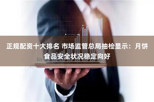 正规配资十大排名 市场监管总局抽检显示：月饼食品安全状况稳定向好