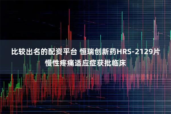 比较出名的配资平台 恒瑞创新药HRS-2129片慢性疼痛适应症获批临床