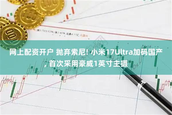 网上配资开户 抛弃索尼! 小米17Ultra加码国产, 首次采用豪威1英寸主摄