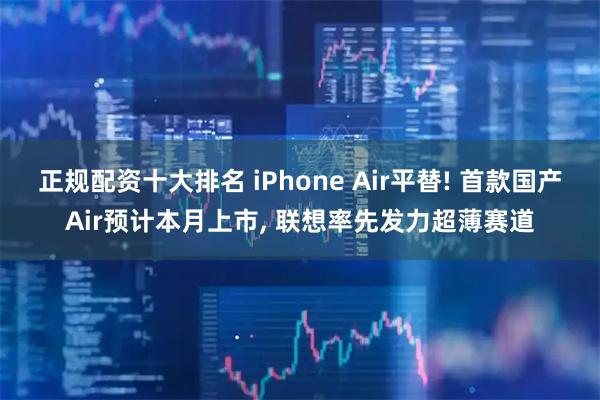 正规配资十大排名 iPhone Air平替! 首款国产Air预计本月上市, 联想率先发力超薄赛道